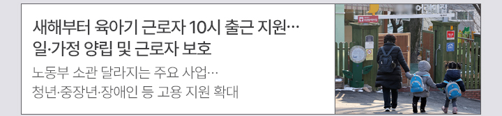새해부터 육아기 근로자 10시 출근 지원&hellip;일&middot;가정 양립 및 근로자 보호 노동부 소관 달라지는 주요 사업&hellip;청년&middot;중장년&middot;장애인 등 고용 지원 확대