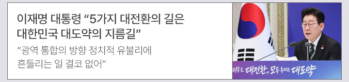 이재명 대통령 5가지 대전환의 길은 대한민국 대도약의 지름길 광역 통합의 방향 정치적 유불리에 흔들리는 일 결코 없어