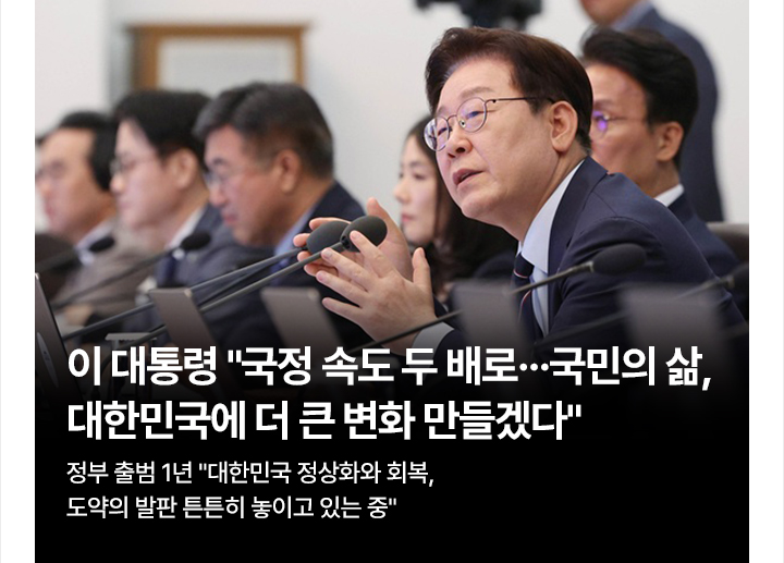 이 대통령 국정 속도 두 배로&hellip;국민의 삶, 대한민국에 더 큰 변화 만들겠다 정부 출범 1년 대한민국 정상화와 회복, 도약의 발판 튼튼히 놓이고 있는 중