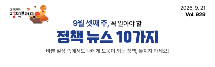 대한민국 정책브리핑 2026.9.21 Vol.929 9월 셋째 주, 꼭 알아야 할 정책뉴스 10가지 바쁜 일상 속에서도 나에게 도움이 되는 정책, 놓치지 마세요!