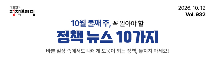대한민국 정책브리핑 2026.10.12 Vol.932 10월 둘째 주, 꼭 알아야 할 정책뉴스 10가지 바쁜 일상 속에서도 나에게 도움이 되는 정책, 놓치지 마세요!