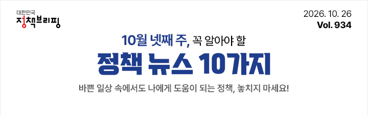 대한민국 정책브리핑 2026.10.26 Vol.934 10월 넷째주, 꼭 알아야 할 정책뉴스 10가지 바쁜 일상 속에서도 나에게 도움이 되는 정책, 놓치지 마세요!